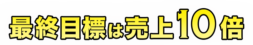 最終目標は売上10倍