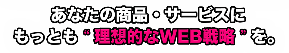 あなたの商品・サービスにもっとも「理想的なWEB戦略」を。