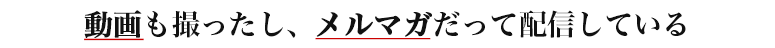 動画も撮ったし、メルマガだって配信している