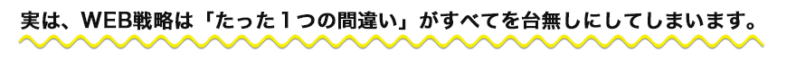 実は、WEB戦略は「たった1つの間違い」がすべてを台無しにしてしまいます。