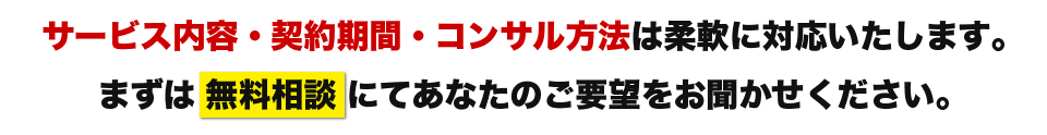 サービス内容・契約期間・コンサル方法は柔軟に対応いたします。まずは無料相談にてあなたのご要望をお聞かせください。